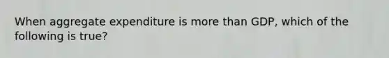 When aggregate expenditure is more than GDP, which of the following is true?