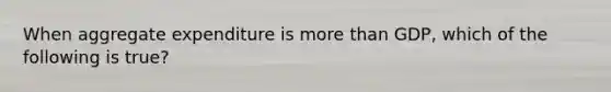 When aggregate expenditure is <a href='https://www.questionai.com/knowledge/keWHlEPx42-more-than' class='anchor-knowledge'>more than</a>​ GDP, which of the following is​ true?