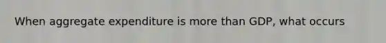 When aggregate expenditure is more than GDP, what occurs