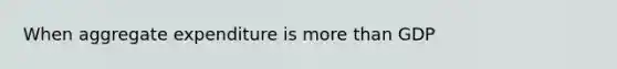 When aggregate expenditure is more than GDP