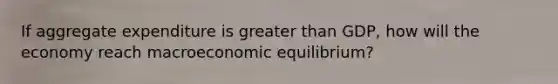 If aggregate expenditure is <a href='https://www.questionai.com/knowledge/ktgHnBD4o3-greater-than' class='anchor-knowledge'>greater than</a>​ GDP, how will the economy reach macroeconomic​ equilibrium?