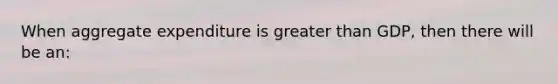 When aggregate expenditure is greater than GDP, then there will be an: