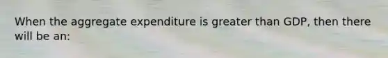 When the aggregate expenditure is <a href='https://www.questionai.com/knowledge/ktgHnBD4o3-greater-than' class='anchor-knowledge'>greater than</a> GDP, then there will be an: