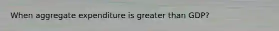 When aggregate expenditure is greater than GDP?
