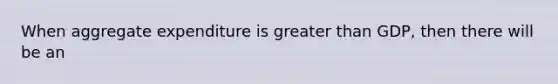 When aggregate expenditure is <a href='https://www.questionai.com/knowledge/ktgHnBD4o3-greater-than' class='anchor-knowledge'>greater than</a> GDP, then there will be an