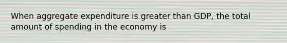 When aggregate expenditure is greater than GDP, the total amount of spending in the economy is