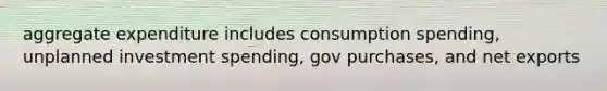 aggregate expenditure includes consumption spending, unplanned investment spending, gov purchases, and net exports