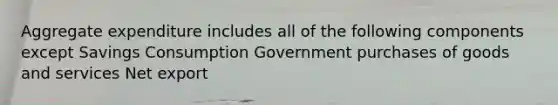 Aggregate expenditure includes all of the following components except Savings Consumption Government purchases of goods and services Net export