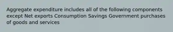 Aggregate expenditure includes all of the following components except Net exports Consumption Savings Government purchases of goods and services