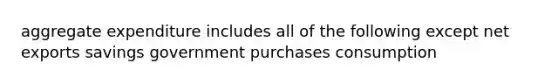 aggregate expenditure includes all of the following except net exports savings government purchases consumption