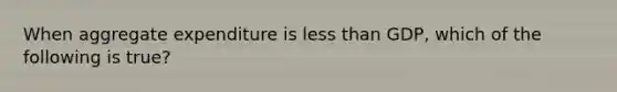 When aggregate expenditure is <a href='https://www.questionai.com/knowledge/k7BtlYpAMX-less-than' class='anchor-knowledge'>less than</a>​ GDP, which of the following is​ true?