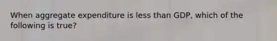When aggregate expenditure is less than GDP, which of the following is true?