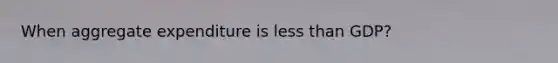 When aggregate expenditure is less than GDP?