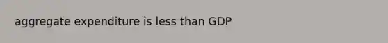 aggregate expenditure is less than GDP