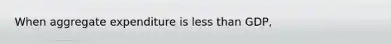 When aggregate expenditure is less than GDP,