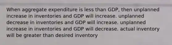 When aggregate expenditure is less than GDP, then unplanned increase in inventories and GDP will increase. unplanned decrease in inventories and GDP will increase. unplanned increase in inventories and GDP will decrease. actual inventory will be greater than desired inventory