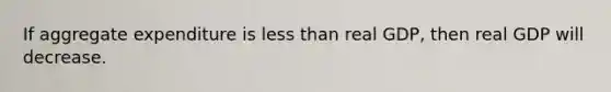 If aggregate expenditure is less than real GDP, then real GDP will decrease.