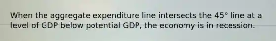 When the aggregate expenditure line intersects the 45° line at a level of GDP below potential GDP, the economy is in recession.