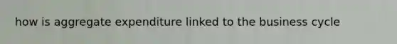 how is aggregate expenditure linked to the business cycle