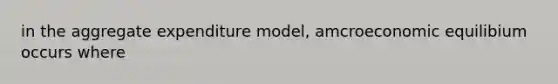 in the aggregate expenditure model, amcroeconomic equilibium occurs where