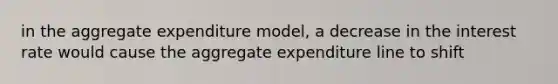 in the aggregate expenditure model, a decrease in the interest rate would cause the aggregate expenditure line to shift