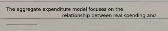 The aggregate expenditure model focuses on the _______________________ relationship between real spending and _____________.