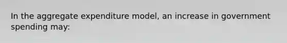 In the aggregate expenditure model, an increase in government spending may: