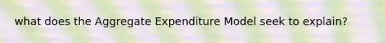 what does the Aggregate Expenditure Model seek to explain?