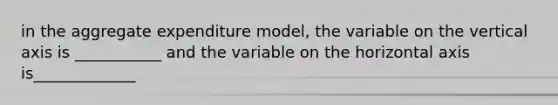 in the aggregate expenditure model, the variable on the vertical axis is ___________ and the variable on the horizontal axis is_____________