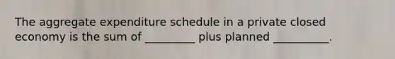 The aggregate expenditure schedule in a private closed economy is the sum of _________ plus planned __________.