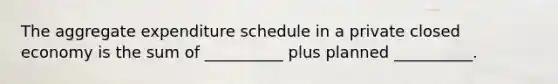 The aggregate expenditure schedule in a private closed economy is the sum of __________ plus planned __________.