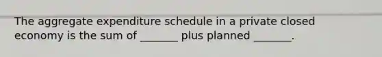 The aggregate expenditure schedule in a private closed economy is the sum of _______ plus planned _______.