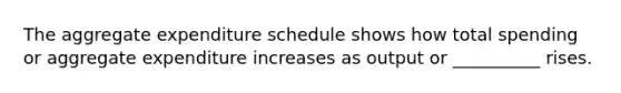 The aggregate expenditure schedule shows how total spending or aggregate expenditure increases as output or __________ rises.