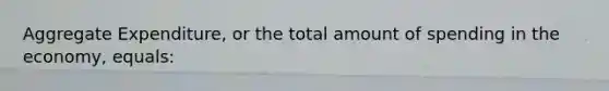 Aggregate Expenditure, or the total amount of spending in the economy, equals: