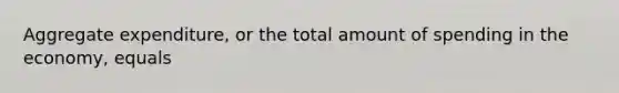 Aggregate expenditure, or the total amount of spending in the economy, equals