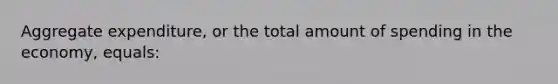 Aggregate expenditure, or the total amount of spending in the economy, equals: