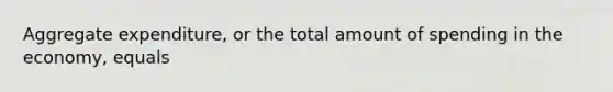 Aggregate​ expenditure, or the total amount of spending in the​ economy, equals