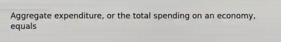 Aggregate expenditure, or the total spending on an economy, equals