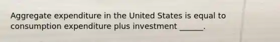 Aggregate expenditure in the United States is equal to consumption expenditure plus investment​ ______.