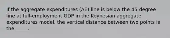 If the aggregate expenditures (AE) line is below the 45-degree line at full-employment GDP in the Keynesian aggregate expenditures model, the vertical <a href='https://www.questionai.com/knowledge/k08W5QK0CL-distance-between-two-points' class='anchor-knowledge'>distance between two points</a> is the _____.