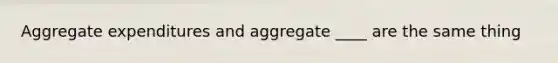 Aggregate expenditures and aggregate ____ are the same thing