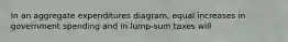 In an aggregate expenditures diagram, equal increases in government spending and in lump-sum taxes will