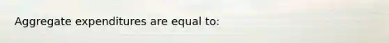 Aggregate expenditures are equal to: