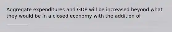 Aggregate expenditures and GDP will be increased beyond what they would be in a closed economy with the addition of _________.