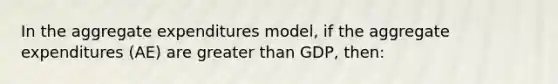 In the aggregate expenditures model, if the aggregate expenditures (AE) are greater than GDP, then: