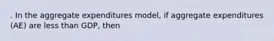 . In the aggregate expenditures model, if aggregate expenditures (AE) are <a href='https://www.questionai.com/knowledge/k7BtlYpAMX-less-than' class='anchor-knowledge'>less than</a> GDP, then