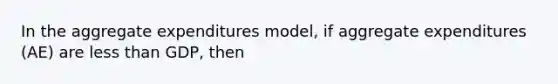 In the aggregate expenditures model, if aggregate expenditures (AE) are <a href='https://www.questionai.com/knowledge/k7BtlYpAMX-less-than' class='anchor-knowledge'>less than</a> GDP, then