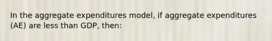 In the aggregate expenditures model, if aggregate expenditures (AE) are <a href='https://www.questionai.com/knowledge/k7BtlYpAMX-less-than' class='anchor-knowledge'>less than</a> GDP, then: