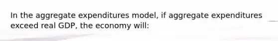 In the aggregate expenditures model, if aggregate expenditures exceed real GDP, the economy will: