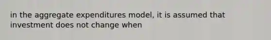 in the aggregate expenditures model, it is assumed that investment does not change when